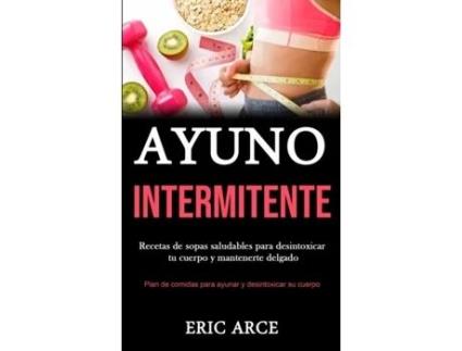 Livro Ayuno Intermitente Recetas de sopas saludables para desintoxicar tu cuerpo y mantenerte delgado de Eric Arce (Inglês)