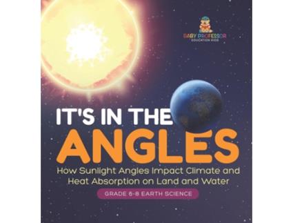 Livro Its in the Angles How Sunlight Angles Impact Climate and Heat Absorption on Land and Water Grade 6-8 Earth Science de Baby Professor (Inglês)