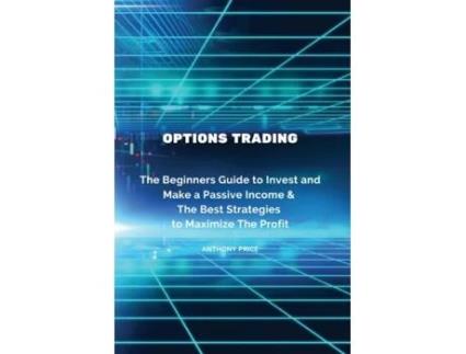 Livro Options Trading The Beginners Guide To Invest And Make A Passive Income Amp The Best Strategies To Maximize The Profit De Anthony Price (inglês)