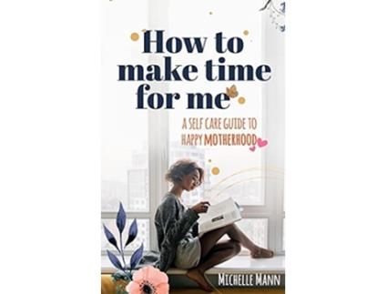 Livro How To Make Time For Me A Self-care Guide To Happy Motherhood De Michelle Mann (inglês)