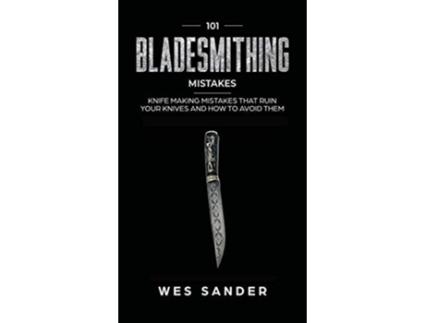 Livro 101 Bladesmithing Mistakes Knife Making Mistakes That Ruin Your Knives And How To Avoid Them De Wes Sander (inglês - Capa Dura)