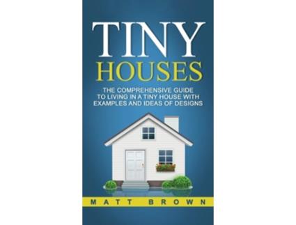 Livro Tiny Houses The Comprehensive Guide To Living In A Tiny House With Examples And Ideas Of Designs De Matt Brown (inglês - Capa Dura)