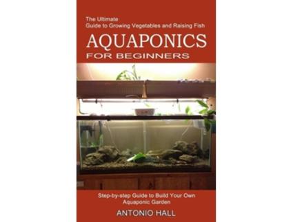 Livro Aquaponics For Beginners Step-by-step Guide To Build Your Own Aquaponic Garden De Antonio Hall (inglês)