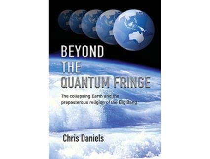 Livro Beyond The Quantum Fringe The Collapsing Earth And The Preposterous Religion Of The Big Bang De Chris Daniels (inglês)