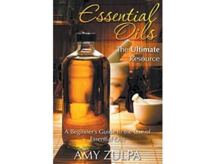 Livro Essential Oils - The Ultimate Resource A Beginners Guide To The Use Of Essential Oils De Amy Zulpa (inglês)