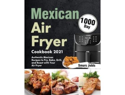 Livro Mexican Air Fryer Cookbook 2021 1000-day Authentic Mexican Recipes To Fry, Bake, Grill, And Roast With Your Air Fryer De Smurs Jobls (inglês)