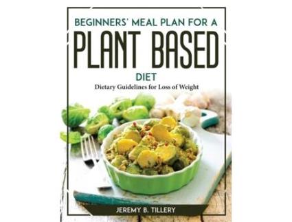 Livro Beginners Meal Plan For A Plant-based Diet Dietary Guidelines For Loss Of Weight De Jeremy B Tillery (inglês)