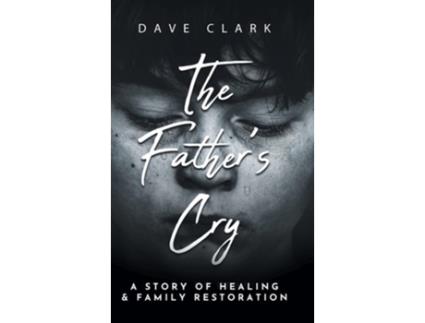 Livro The Fathers Cry A Fathers Story Of Self-healing And Family Restoration De Dave Clark (inglês - Capa Dura)