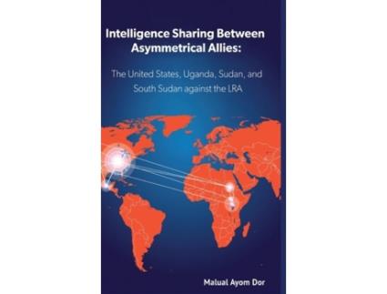 Livro Intelligence Sharing Between Asymmetrical Allies The Us, Uganda, Sudan, And South Sudan Against The Lra De Malual Ayom Dor (inglês)