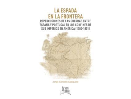 Livro La Espada En La Frontera. Repercusiones De Las Guerras Entre España Y Portugal En Los Confines De Sus Imperios En América (1700-1801) de Jorge Cordero Casquero (Espanhol)