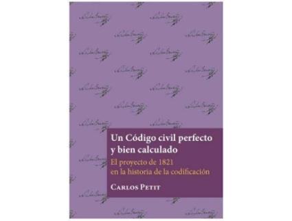 Livro Un código civil perfecto y bien calculado : el proyecto de 1821 en la historia de la codificación de Carlos Petit (Espanhol)