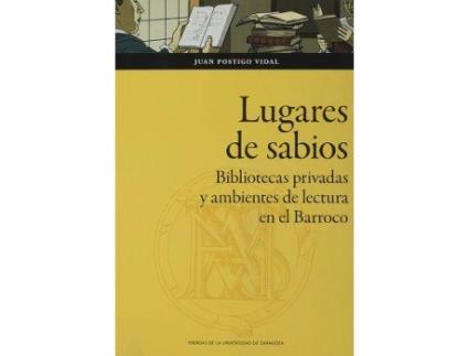 Livro Lugares de sabios : bibliotecas privadas y ambientes de lectura en el Barroco : Zaragoza, 1600-1676 de Juan Postigo Vidal (Espanhol)