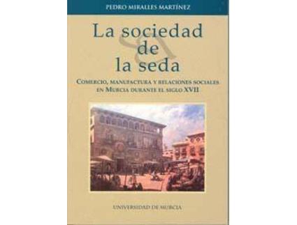 Livro La Sociedad De La Seda: : Comercio, Manufactura Y Relaciones Sociales En Murcia Durante El Siglo Xvii de Pedro Miralles Martínez (Espanhol)