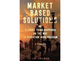 Livro Market Based Solutions Or: A Funny Thing Happened On The Way To Operation Iraqi Freedom de JP Colman ( Inglês )