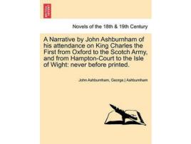 Livro A   Narrative By John Ashburnham Of His Attendance On King Charles The First From Oxford To The Scotch Army, And From Hampton-Court To The Isle Of Wig de John Ashburnham ( Inglês )