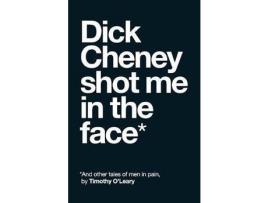 Livro Dick Cheney Shot Me In The Face: And Other Tales Of Men In Pain de Timothy O'Leary ( Inglês )