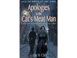 Livro Apologies To The Cat'S Meat Man: A Novel Of Annie Chapman, The Second Victim Of Jack The Ripper de Alan M. Clark ( Inglês )