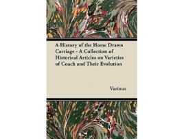 Livro A History of the Horse Drawn Carriage A Collection of Historical Articles on Varieties of Coach and Their Evolution de Various Authors (Inglês)