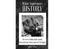 Livro White Supremacy History The NeverEnding Fight Against Racism for the Achievement of Civil Rights de George Parker (Inglês)