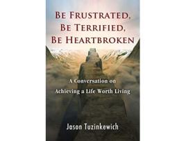 Livro Be Frustrated Be Terrified Be Heartbroken A Conversation on Achieving a Life Worth Living de Jason Tuzinkewich (Inglês)