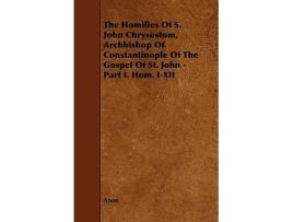 Livro The Homilies of S John Chrysostom Archbishop of Constantinople of the Gospel of St John Part I Hom IXII de Anon (Inglês)