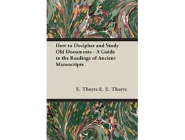 Livro How to Decipher and Study Old Documents A Guide to the Readings of Ancient Manuscripts de E Thoyts E E Thoyts e E E Thoyts (Inglês)