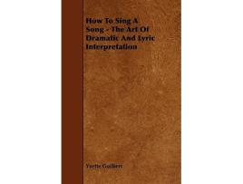 Livro How To Sing A Song The Art Of Dramatic And Lyric Interpretation de Yvette Guilbert (Inglês)