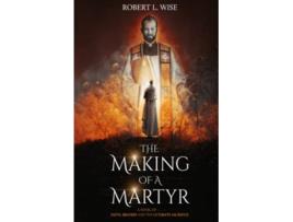 Livro The Making of a Martyr A Novel of Faith Bravery and the Ultimate Sacrifice de Robert L Wise (Inglês)