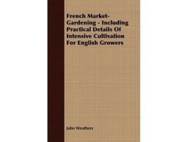 Livro French MarketGardening Including Practical Details Of Intensive Cultivation For English Growers de John Weathers (Inglês)