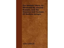 Livro Prehistoric Times As Illustrated By Ancient Remains And The Manners And Customs Of Modern Savages de John Lubbock (Inglês)