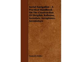 Livro Aerial Navigation A Practical Handbook on the Construction of Dirigible Balloons Aerostats Aeroplanes Aeromotors de Frederick Walker (Inglês)