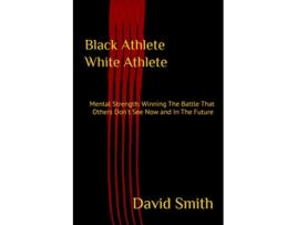 Livro Black Athlete White Athlete Mental Strength Winning The Battle That Others Dont See Now And In The Future de David Smith (Inglês)