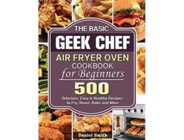 Livro The Basic Geek Chef Air Fryer Oven Cookbook for Beginners 500 Delicious Easy Healthy Recipes to Fry Roast Bake and More de Daniel Smith (Inglês)