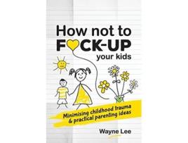 Livro How not to fuckup your kids Minimising childhood trauma and practical parenting ideas de Wayne Lee (Inglês)