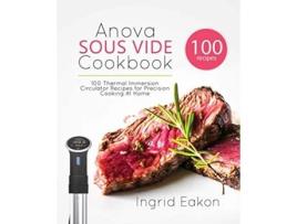 Livro Anova Sous Vide Cookbook 100 Thermal Immersion Circulator Recipes for Precision Cooking At Home de Ingrid Eakon (Inglês)