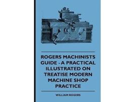Livro Rogers Machinists Guide A Practical Illustrated Treatise On Modern Machine Shop Practice de William Rogers (Inglês)
