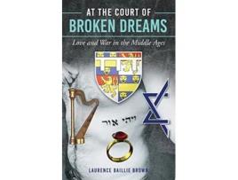 Livro At the Court of Broken Dreams Love and War in the Middle Ages de Laurence Baillie Brown (Inglês)