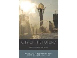 Livro City of the Future Built Space Modernity and Urban Change in Astana Integration and Conflict Studies 14 de Mateusz Laszczkowski (Inglês)