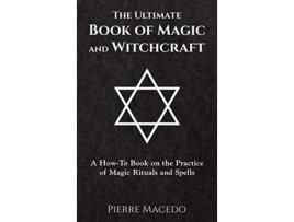 Livro The Ultimate Book of Magic and Witchcraft A HowTo Book on the Practice of Magic Rituals and Spells de Pierre Macedo (Inglês)