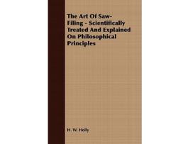 Livro The Art Of SawFiling Scientifically Treated And Explained On Philosophical Principles de H W Holly (Inglês)