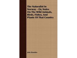 Livro The Naturalist In Norway Or Notes On The Wild Animals Birds Fishes And Plants Of That Country de John Bowden (Inglês)