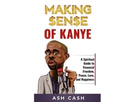 Livro Making Sense of Kanye A Spiritual Guide to Financial Freedom Peace Love and Happiness de Ash Cash (Inglês)