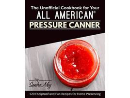 Livro The Unofficial Cookbook for Your All American® Pressure Canner 120 Foolproof and Fun Recipes for Home Preserving de Sandra May (Inglês)