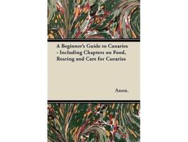 Livro A Beginners Guide to Canaries Including Chapters on Food Rearing and Care for Canaries de Anon (Inglês)