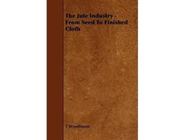 Livro The Jute Industry From Seed to Finished Cloth de T Woodhouse (Inglês)