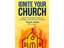 Livro Ignite Your Church Seven Practices to Be an Architect and Not an Arsonist de Troy H Jones (Inglês - Capa Dura)