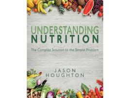 Livro Understanding Nutrition The Complex Solution to the Simple Problem de Jason Houghton (Inglês)