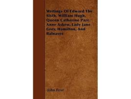 Livro Writings Of Edward The Sixth William Hugh Queen Catherine Parr Anne Askew Lady Jane Grey Hamilton And Balnaves de John Foxe (Inglês)