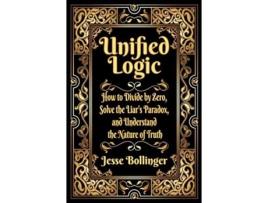 Livro Unified Logic How to Divide by Zero Solve the Liars Paradox and Understand the Nature of Truth de Jesse Bollinger (Inglês - Capa Dura)