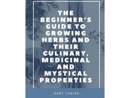 Livro The Beginners Guide to Growing Herbs and their Culinary Medicinal and Mystical Properties de Gary Carter (Inglês)